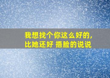 我想找个你这么好的,比她还好 捂脸的说说